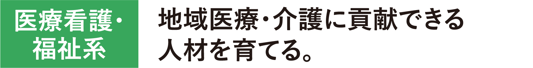 医療看護・福祉系　地域医療・介護に貢献できる人材を育てる。