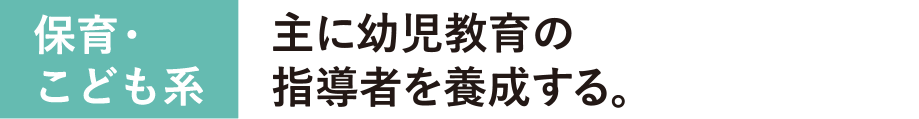 保育・こども系　主に幼児教育の指導者を養成する。
